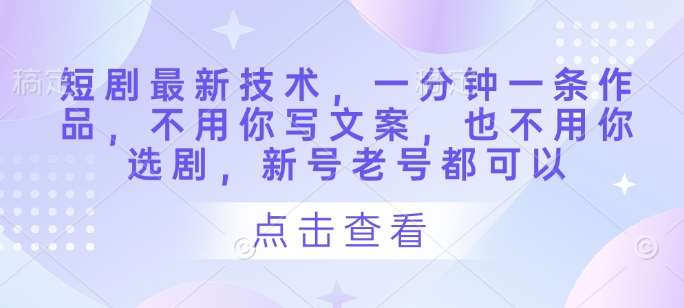 短剧最新技术，一分钟一条作品，不用你写文案，也不用你选剧，新号老号都可以-泰戈创艺资源库