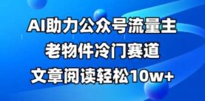 公众号流量主老物件冷门赛道,AI助力,文章阅读轻松10w+,全流程详细教程-泰戈创艺资源库