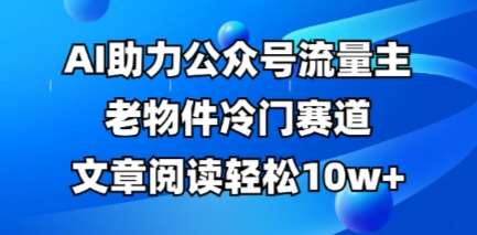 公众号流量主老物件冷门赛道，AI助力，文章阅读轻松10w+，全流程详细教程-泰戈创艺资源库