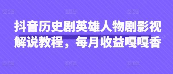 抖音历史剧英雄人物剧影视解说教程，每月收益嘎嘎香-泰戈创艺资源库