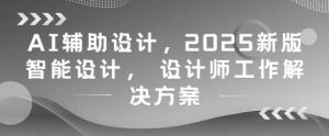 AI辅助设计,2025新版智能设计, 设计师工作解决方案-泰戈创艺资源库