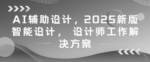 AI辅助设计，2025新版智能设计， 设计师工作解决方案-泰戈创艺资源库