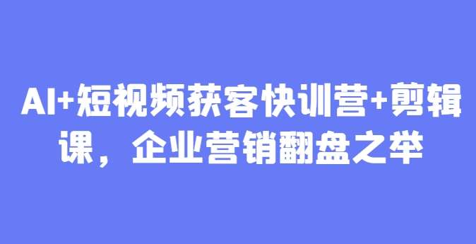 AI+短视频获客快训营+剪辑课，企业营销翻盘之举-泰戈创艺资源库