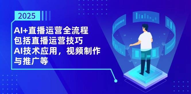 2025AI+直播运营全流程，包括直播运营技巧，AI技术应用，视频制作与推广等-泰戈创艺资源库