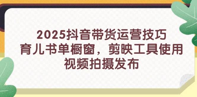 （14446期）2025抖音带货运营技巧，育儿书单橱窗，剪映工具使用，视频拍摄发布-泰戈创艺资源库