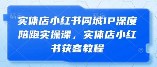 实体店小红书同城IP深度陪跑实操课，实体店小红书获客教程-泰戈创艺资源库