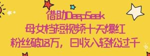 借助DeepSeek,母女档短视频十天爆红,粉丝破18W,日收入轻松几张-泰戈创艺资源库