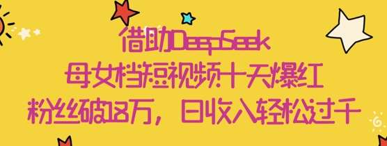 借助DeepSeek，母女档短视频十天爆红，粉丝破18W，日收入轻松几张-泰戈创艺资源库
