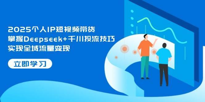 2025个人IP短视频带货，掌握Deepseek+千川投流技巧，实现全域流量变现-泰戈创艺资源库