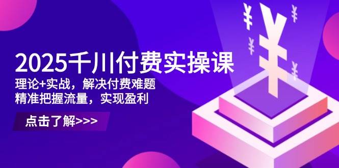 （14533期）2025千川付费实操课，理论+实战，解决付费难题，精准把握流量，实现盈利-泰戈创艺资源库