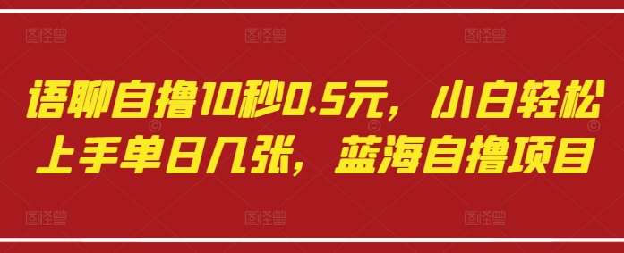 语聊自撸10秒0.5元，小白轻松上手单日几张，蓝海自撸项目-泰戈创艺资源库