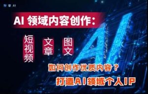 AI领域内容创作:高效创作短视频、文章、图文三大板块内容,打造AI领域个人IP-泰戈创艺资源库