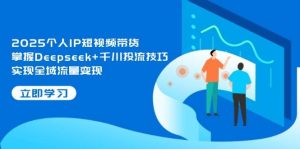 (14458期)2025个人IP短视频带货,掌握Deepseek+千川投流技巧,实现全域流量变现-泰戈创艺资源库