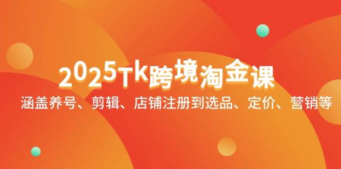 （14638期）2025Tk跨境淘金课：涵盖养号、剪辑、店铺注册到选品、定价、营销等-泰戈创艺资源库