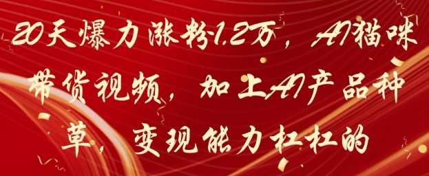 20天爆力涨粉1.2W，AI猫咪带货视频，加上AI产品种草，变现能力杠杠的-泰戈创艺资源库