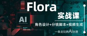 Flora实战课：角色设计+分镜脚本+视频生成，一条龙玩转AI创意-泰戈创艺资源库