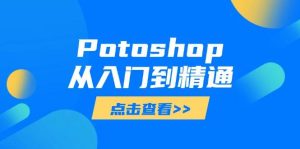 (14467期)Potoshop从入门到精通:基础到高级,掌握全面图像处理技能-泰戈创艺资源库
