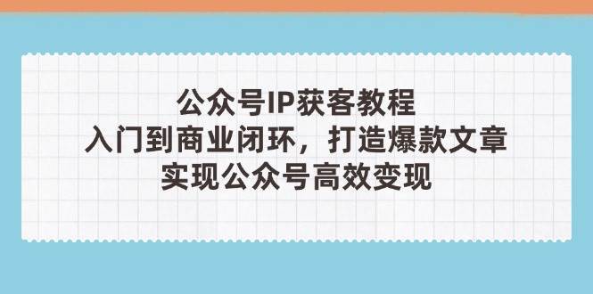 公众号IP获客教程(第3期)，从入门到商业闭环，打造爆款文章，实现公众号高效变现-泰戈创艺资源库