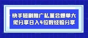 快手短剧推广私董会爆单大佬分享日入4位数经验分享-泰戈创艺资源库
