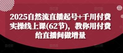 2025自然流直播起号+千川付费实操线上课(62节)，教你用付费给直播间做增量-泰戈创艺资源库