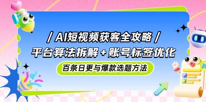 AI短视频获客全攻略：平台算法拆解+账号标签优化，百条日更与爆款选题方法-泰戈创艺资源库