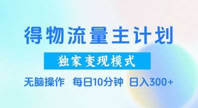 得物流量主计划，独家变现模式，轻松上手，日入3张+【揭秘】-泰戈创艺资源库