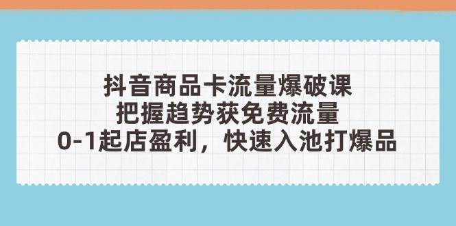 （14532期）抖音商品卡流量爆破课：把握趋势获免费流量，0-1起店盈利，快速入池打爆品-泰戈创艺资源库