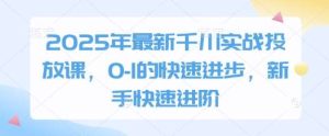 2025年最新千川实战投放课,0-1的快速进步,新手快速进阶-泰戈创艺资源库