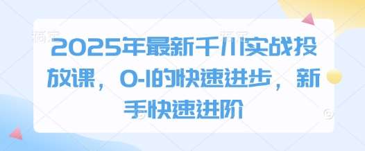 2025年最新千川实战投放课，0-1的快速进步，新手快速进阶-泰戈创艺资源库