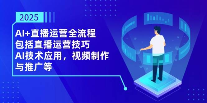 （14523期）2025AI+直播运营全流程，包括直播运营技巧，AI技术应用，视频制作与推广等-泰戈创艺资源库