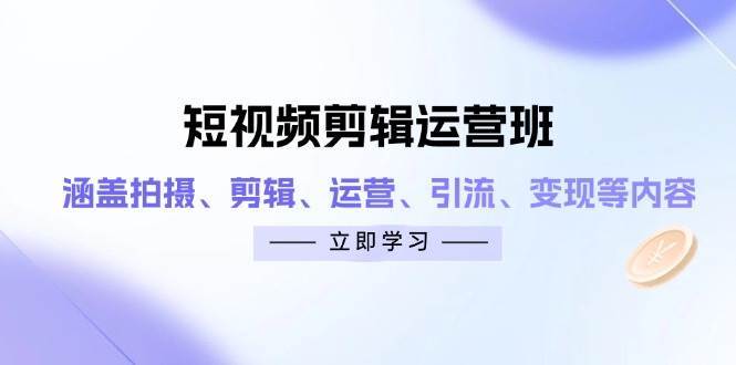 短视频剪辑运营班：涵盖拍摄、剪辑、运营、引流、变现等内容-泰戈创艺资源库