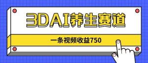 (14451期)3DAI养生赛道,一条视频赚了750,新蓝海,目前做的人不多!-泰戈创艺资源库