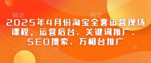 2025年4月份淘宝全套运营现场课程,运营后台、关键词推广、SEO搜索、万相台推广-泰戈创艺资源库
