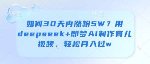 如何30天内涨粉5W？用deepseek+即梦AI制作育儿视频，轻松月入过w-泰戈创艺资源库