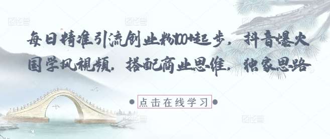 每日精准引流创业粉100+起步，抖音爆火国学风视频，搭配商业思维，独家思路-泰戈创艺资源库