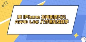 用iPhone拍电影感大片，Apple Log 8节课实战教学（课件+素材）-泰戈创艺资源库