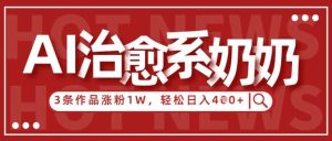 AI治愈系老奶奶情感赛道,3条作品涨粉1W+,小白轻松日入4张+-泰戈创艺资源库