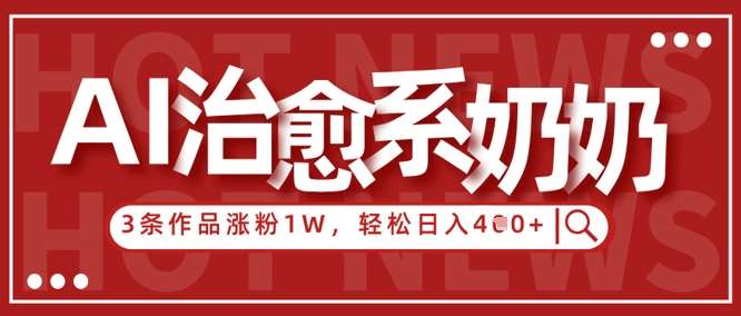 AI治愈系老奶奶情感赛道，3条作品涨粉1W+，小白轻松日入4张+-泰戈创艺资源库