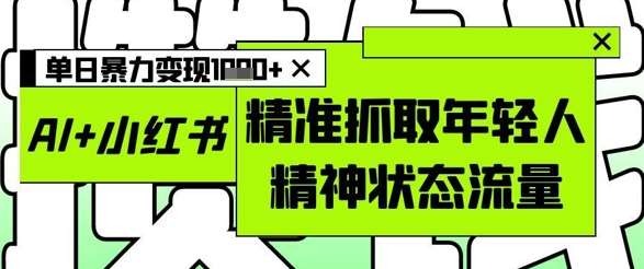 AI+小红书图文，精准抓取年轻人精神状态流量，单日暴力变现多张-泰戈创艺资源库
