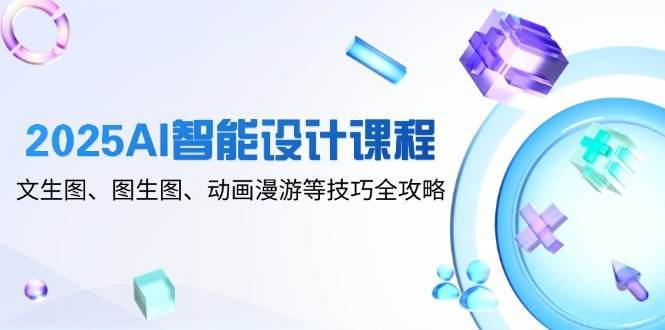 2025AI智能设计课程，文生图、图生图、动画漫游等技巧全攻略-泰戈创艺资源库