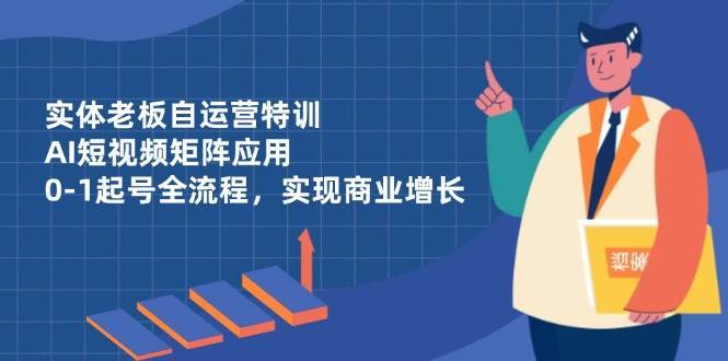 实体老板自运营特训，AI短视频矩阵应用，0-1起号全流程，实现商业增长-泰戈创艺资源库