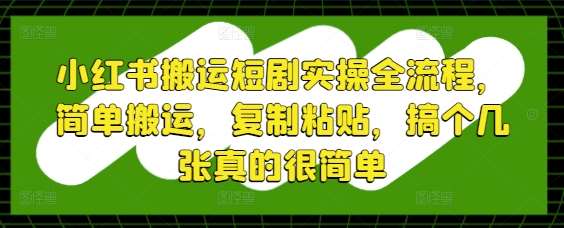 小红书搬运短剧实操全流程，简单搬运，复制粘贴，搞个几张真的很简单-泰戈创艺资源库