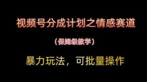 视频号分成计划之情感赛道暴力玩法,可批量操作,保姆级教学-泰戈创艺资源库