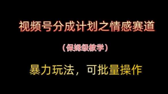 视频号分成计划之情感赛道暴力玩法，可批量操作，保姆级教学-泰戈创艺资源库