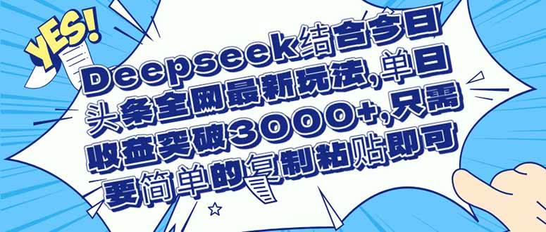（14495期）Deepseek结合今日头条全网最新玩法，单日收益突破3000+，只需要简单的…-泰戈创艺资源库