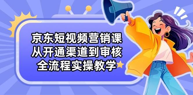 京东短视频营销课：从开通渠道到审核，全流程实操教学-泰戈创艺资源库