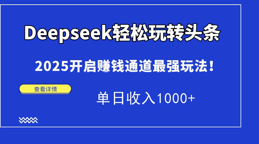 （14453期）Deepseek轻松玩转头条，2025开启赚钱通道最强玩法！单日收入1000+-泰戈创艺资源库