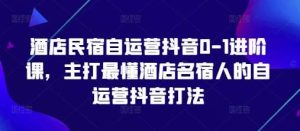 酒店民宿自运营抖音0-1进阶课,主打最懂酒店名宿人的自运营抖音打法-泰戈创艺资源库