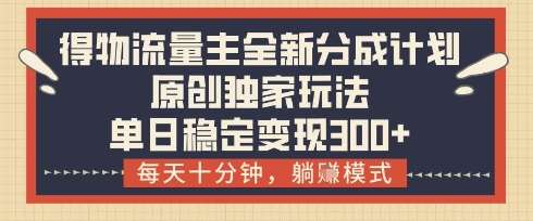 得物流量主全新分成计划模式，原创独家玩法，每天十分钟，躺挣模式，单日稳定变现3张+【揭秘】-泰戈创艺资源库