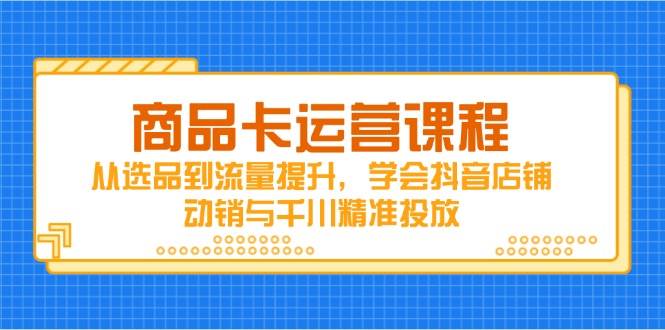 （14612期）商品卡运营课程，从选品到流量提升，学会抖音店铺动销与千川精准投放-泰戈创艺资源库